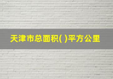 天津市总面积( )平方公里